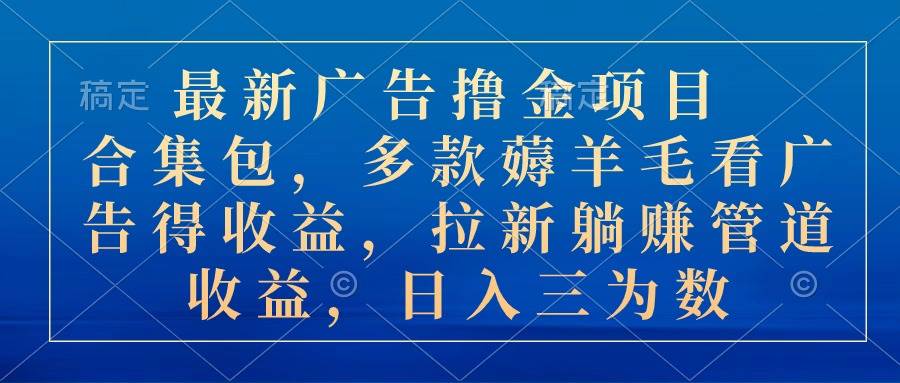 最新广告撸金项目合集包，多款薅羊毛看广告收益 拉新管道收益，日入三为数-副业大全