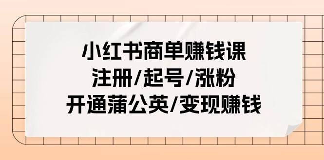 小红书商单赚钱课：注册/起号/涨粉/开通蒲公英/变现赚钱（25节课）-副业大全