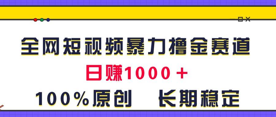 全网短视频暴力撸金赛道，日入1000＋！原创玩法，长期稳定-副业大全