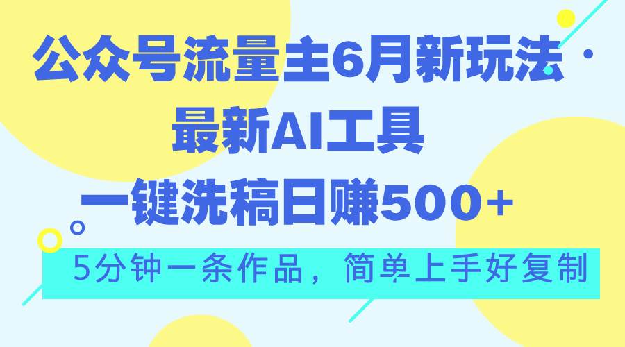 公众号流量主6月新玩法，最新AI工具一键洗稿单号日赚500+，5分钟一条作…-副业大全