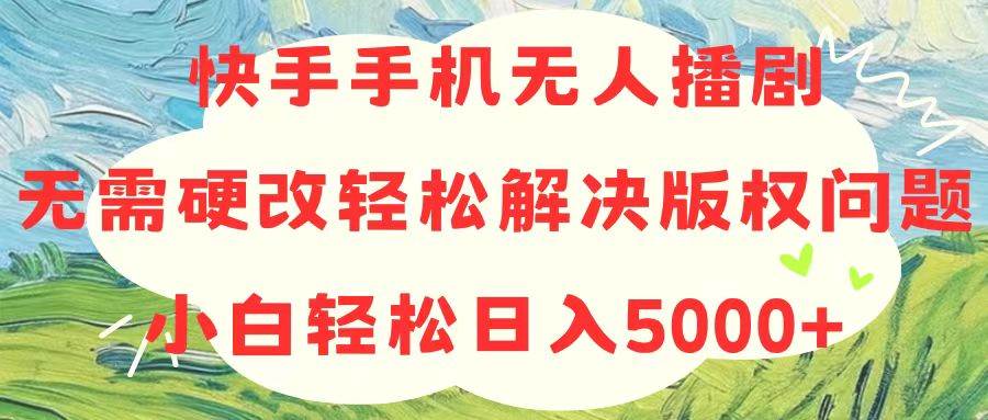 快手手机无人播剧，无需硬改，轻松解决版权问题，小白轻松日入5000+-副业大全