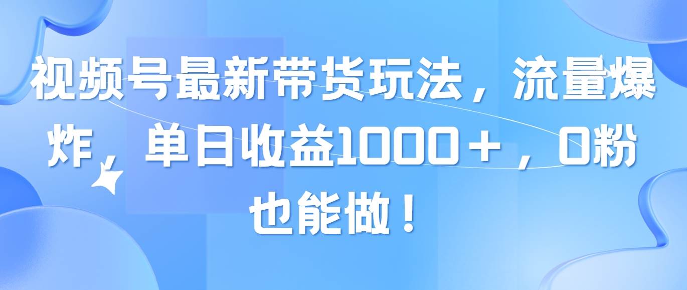 视频号最新带货玩法，流量爆炸，单日收益1000＋，0粉也能做！-副业大全