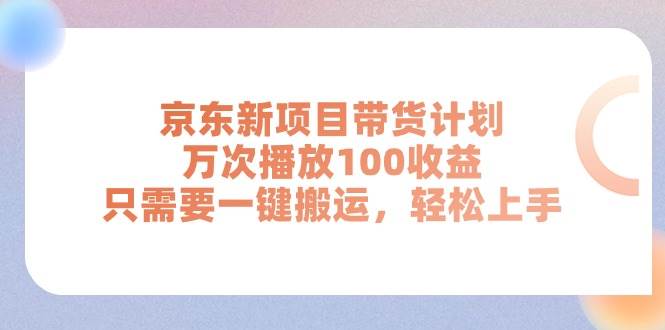 京东新项目带货计划，万次播放100收益，只需要一键搬运，轻松上手-副业大全