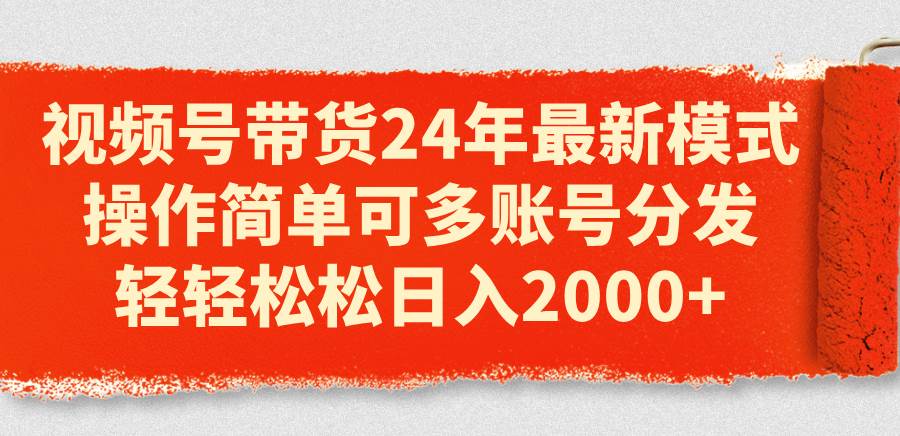 视频号带货24年最新模式，操作简单可多账号分发，轻轻松松日入2000+-副业大全