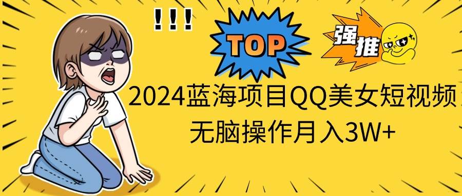 2024蓝海项目QQ美女短视频无脑操作月入3W+-副业大全