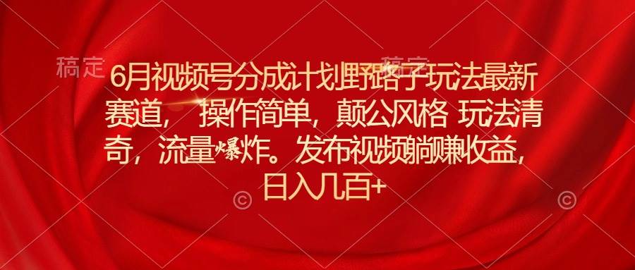 6月视频号分成计划野路子玩法最新赛道操作简单，颠公风格玩法清奇，流…-副业大全