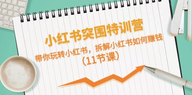 小红书突围特训营，带你玩转小红书，拆解小红书如何赚钱（11节课）-副业大全