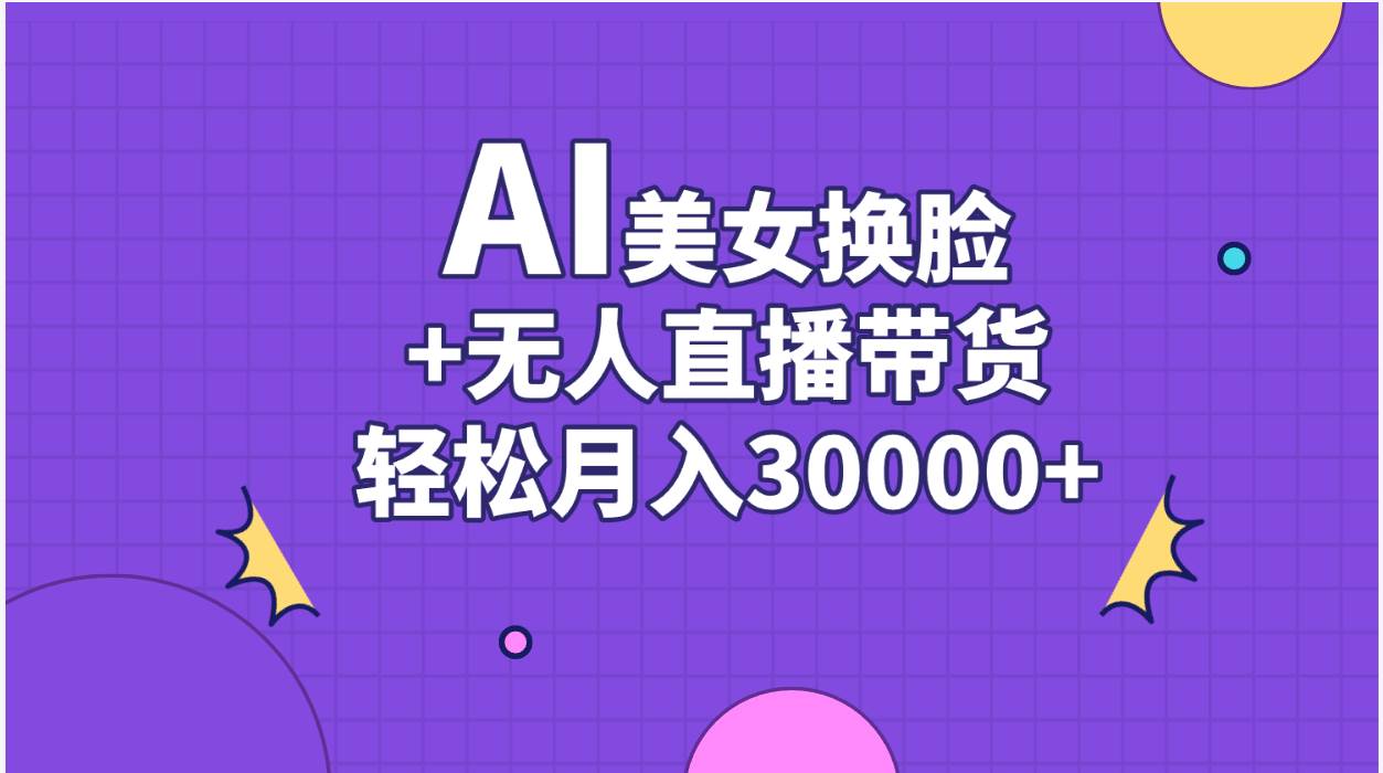 AI美女换脸视频结合无人直播带货，随便月入30000+-副业大全