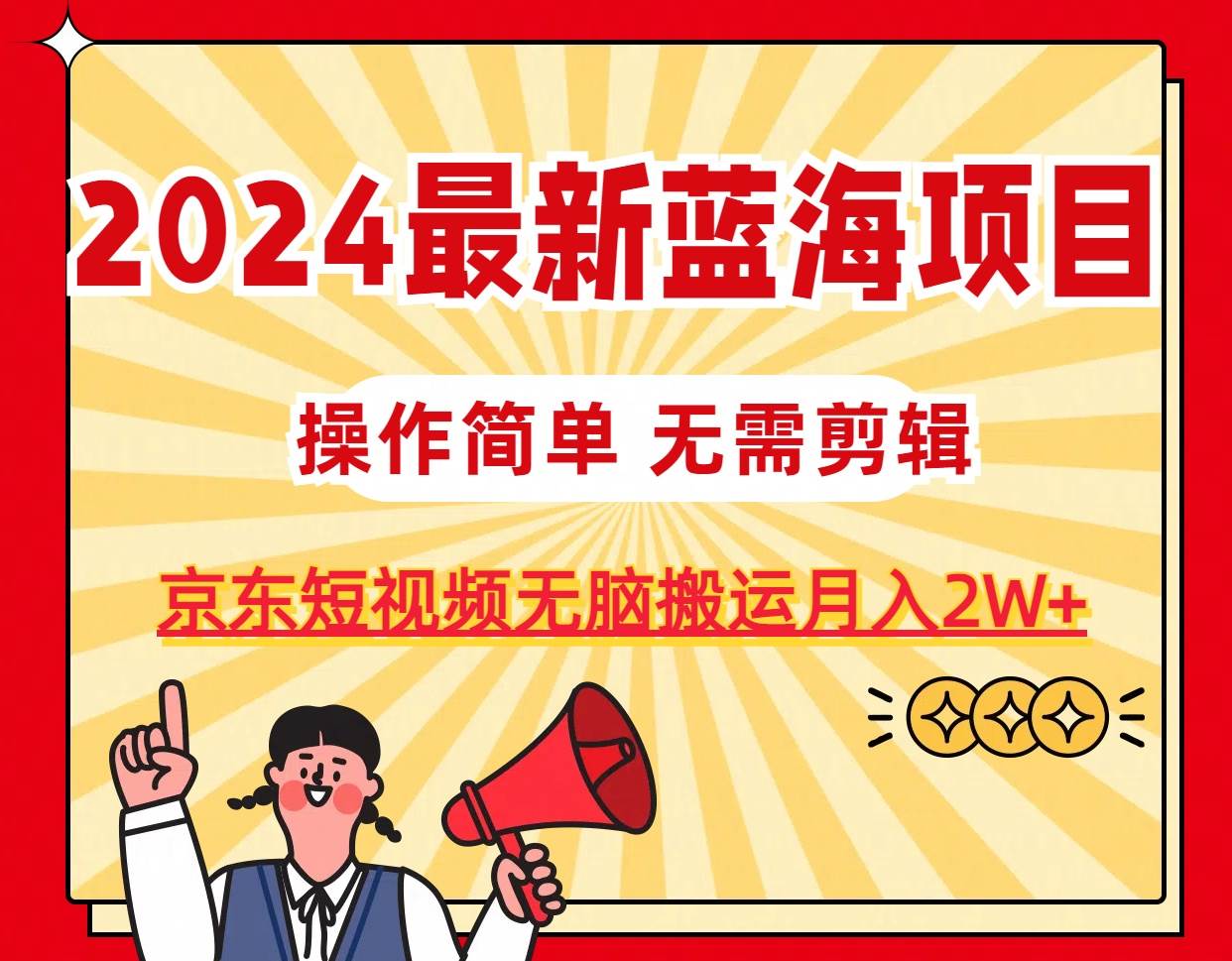 2024最新蓝海项目，无需剪辑，京东图文短视频无脑搬运月入2W+-副业大全