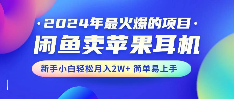 2024年最火爆的项目，闲鱼卖苹果耳机，新手小白轻松月入2W+简单易上手-副业大全
