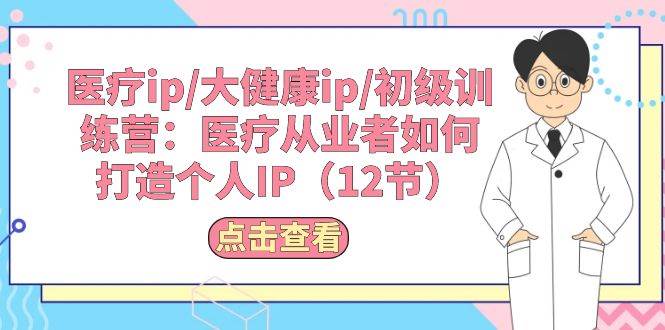 医疗ip/大健康ip/初级训练营：医疗从业者如何打造个人IP（12节）-副业大全