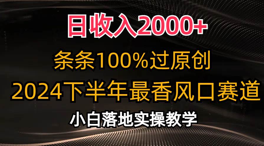 日收入2000+，条条100%过原创，2024下半年最香风口赛道，小白轻松上手-副业大全