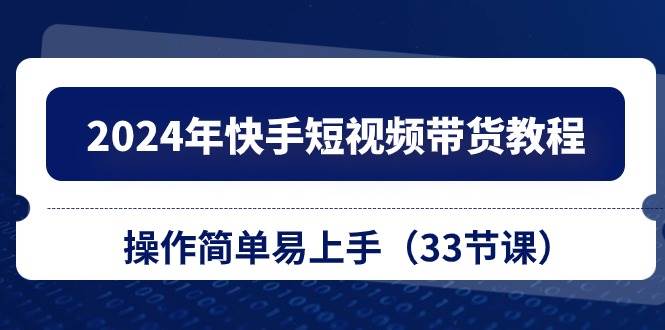 2024年快手短视频带货教程，操作简单易上手（33节课）-副业大全