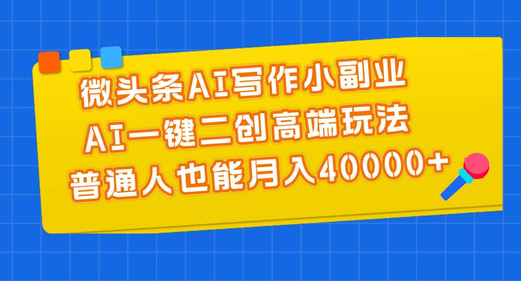 微头条AI写作小副业，AI一键二创高端玩法 普通人也能月入40000+-副业大全