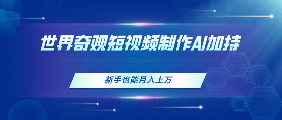 世界奇观短视频制作，AI加持，新手也能月入上万-副业大全