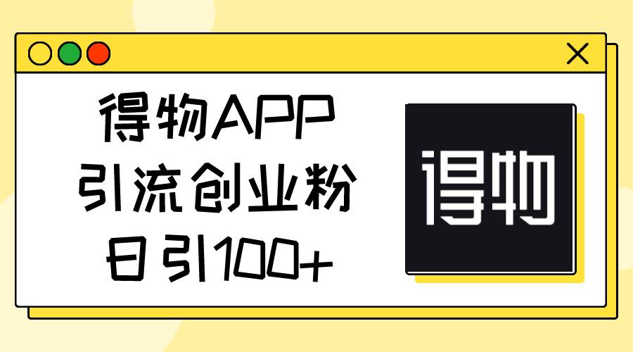 得物APP引流创业粉，日引100+-副业大全