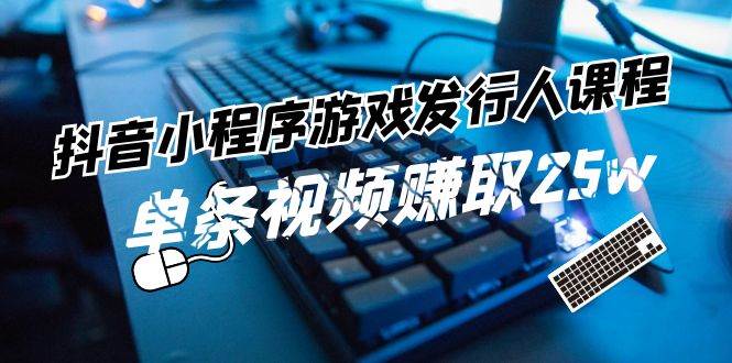抖音小程序-游戏发行人课程：带你玩转游戏任务变现，单条视频赚取25w-副业大全