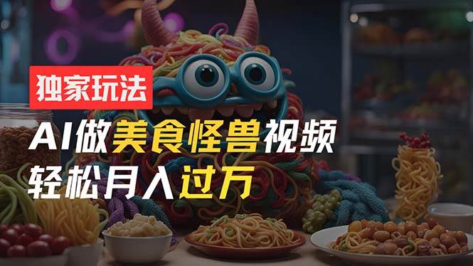 零门槛操作，AI美食怪兽短视频玩法，月入过万新手也能做！-副业大全