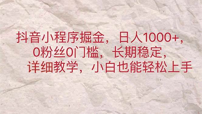 抖音小程序掘金，日人1000+，0粉丝0门槛，长期稳定，小白也能轻松上手-副业大全