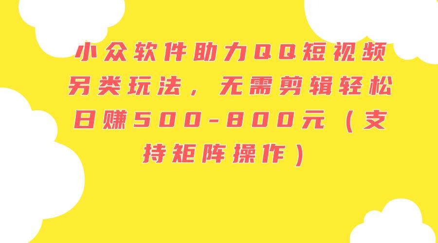 小众软件助力QQ短视频另类玩法，无需剪辑轻松日赚500-800元（支持矩阵…-副业大全