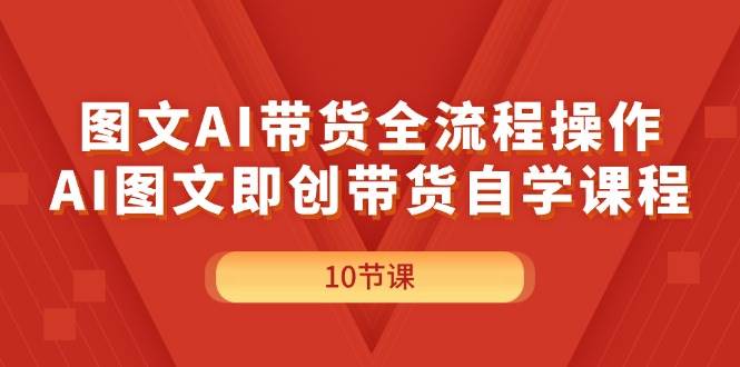 图文AI带货全流程操作，AI图文即创带货自学课程-副业大全