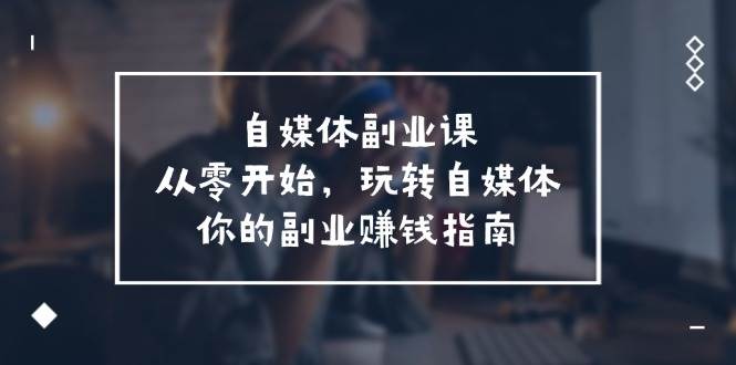 自媒体-副业课，从0开始，玩转自媒体——你的副业赚钱指南（58节课）-副业大全