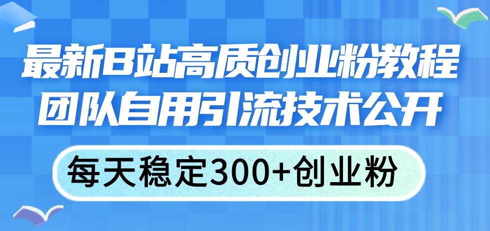 最新B站高质创业粉教程，团队自用引流技术公开-副业大全
