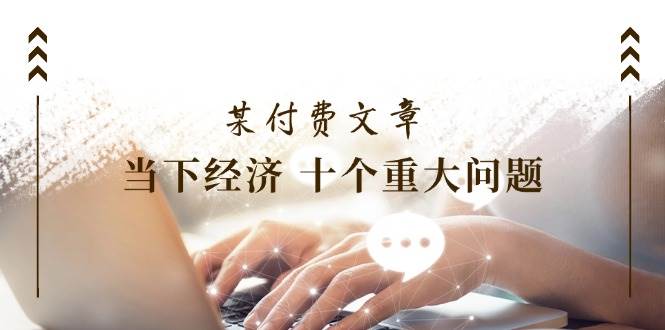 某付费文章《当下经济 十个重大问题》覆盖了大家关心的全部经济类话题-副业大全