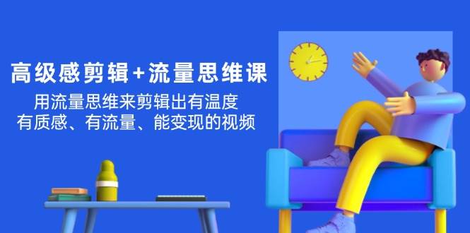 高级感 剪辑+流量思维：用流量思维剪辑出有温度/有质感/有流量/能变现视频-副业大全