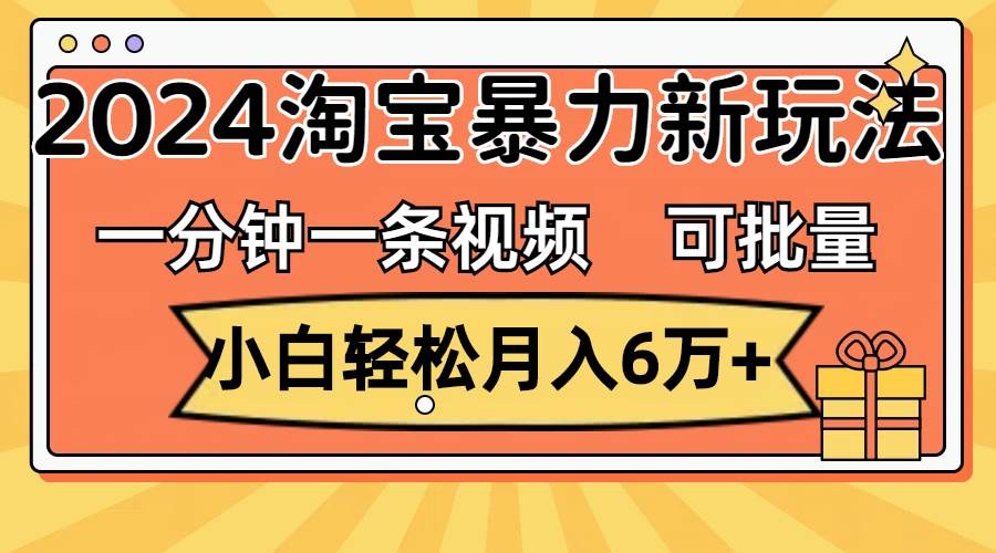 一分钟一条视频，小白轻松月入6万+，2024淘宝暴力新玩法，可批量放大收益-副业大全