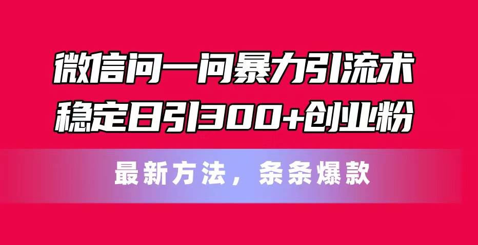 微信问一问暴力引流术，稳定日引300+创业粉，最新方法，条条爆款-副业大全