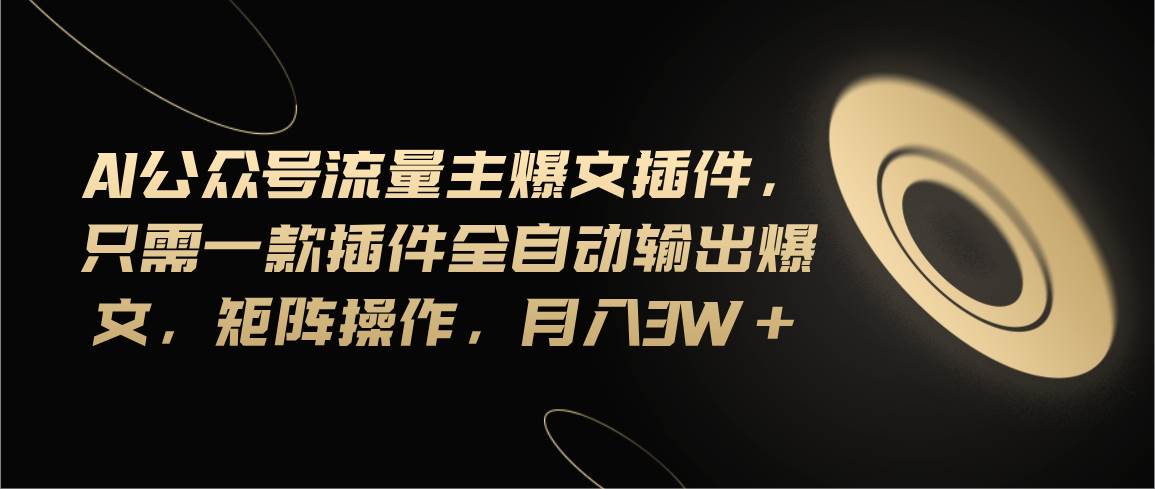 Ai公众号流量主爆文插件，只需一款插件全自动输出爆文，矩阵操作，月入3w+-副业大全