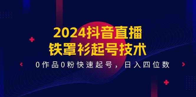 2024抖音直播-铁罩衫起号技术，0作品0粉快速起号，日入四位数（14节课）-副业大全