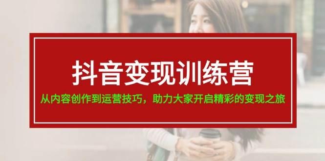 抖音变现训练营，从内容创作到运营技巧，助力大家开启精彩的变现之旅-副业大全