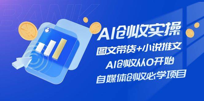 AI创收实操—图文带货+小说推文，AI创收从0开始，自媒体创收必学项目-副业大全