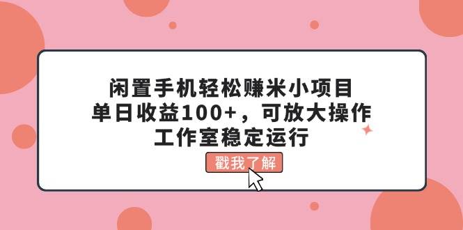 闲置手机轻松赚米小项目，单日收益100+，可放大操作，工作室稳定运行-副业大全