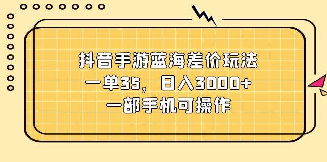 抖音手游蓝海差价玩法，一单35，日入3000+，一部手机可操作-副业大全