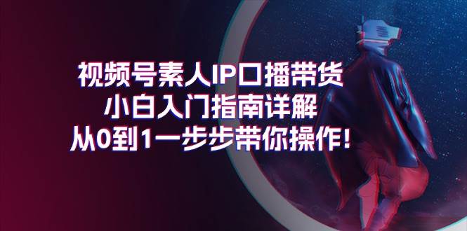 视频号素人IP口播带货小白入门指南详解，从0到1一步步带你操作!-副业大全