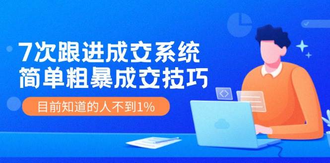 7次 跟进 成交系统：简单粗暴成交技巧，目前知道的人不到1%-副业大全