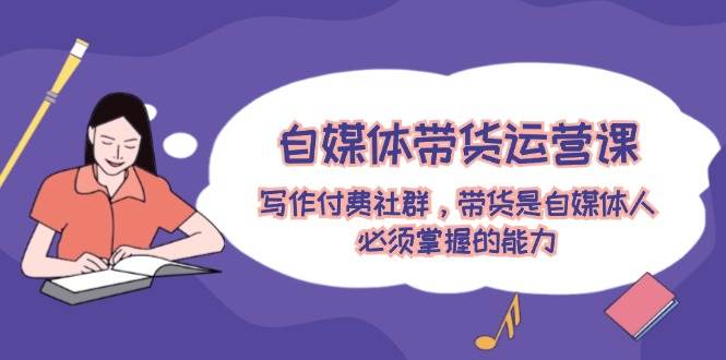 自媒体带货运营课：写作付费社群，带货是自媒体人必须掌握的能力-副业大全