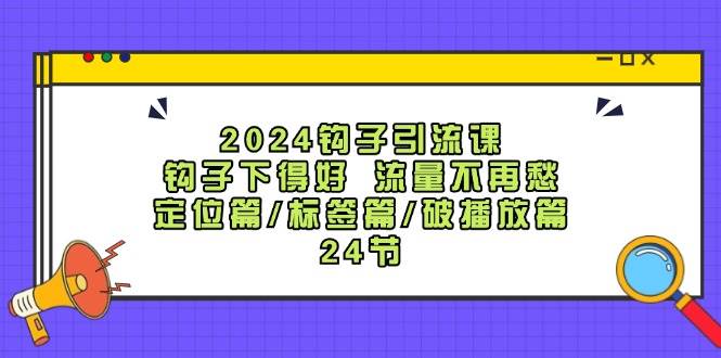 2024钩子·引流课：钩子下得好 流量不再愁，定位篇/标签篇/破播放篇/24节-副业大全