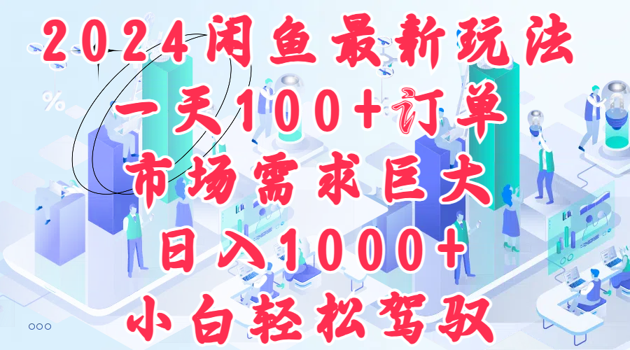 2024闲鱼最新玩法，一天100+订单，市场需求巨大，日入1000+，小白轻松驾驭-副业大全