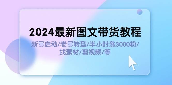 2024最新图文带货教程：新号启动/老号转型/半小时涨3000粉/找素材/剪辑-副业大全