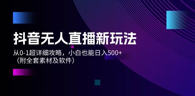 抖音无人直播新玩法，从0-1超详细攻略，小白也能日入500+（附全套素材…-副业大全