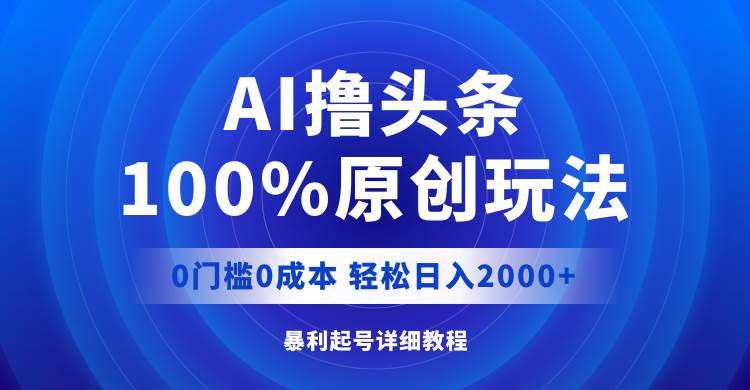AI撸头条，100%原创玩法，0成本0门槛，轻松日入2000+-副业大全