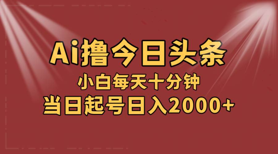 AI撸爆款头条，当天起号，可矩阵，第二天见收益，小白无脑轻松日入2000+-副业大全