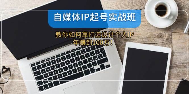 自媒体IP-起号实战班：教你如何靠打造设计个人IP，年赚到100万！-副业大全