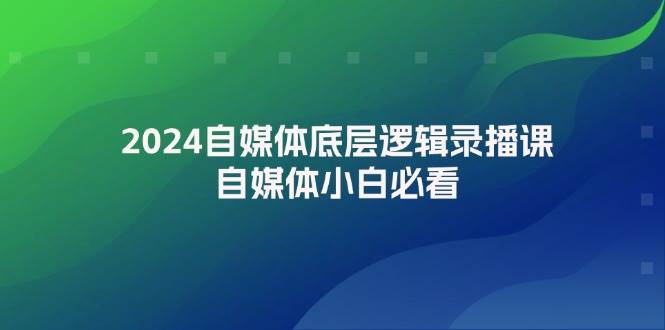 2024自媒体底层逻辑录播课，自媒体小白必看-副业大全