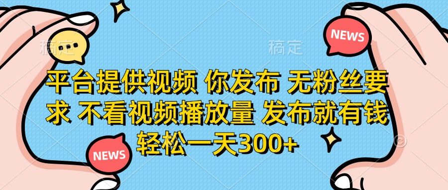 平台提供视频，你发布  无粉丝要求，不看视频播放量，发布就有钱，轻松一天300+-副业大全