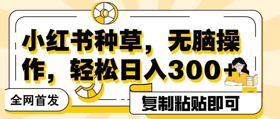 全网首发小红书种草，无脑操作，复制粘贴即可，轻松日入300+-副业大全